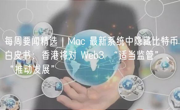 每周要闻精选 | Mac 最新系统中隐藏比特币白皮书；香港将对 Web3 “适当监管”、“推动发展”