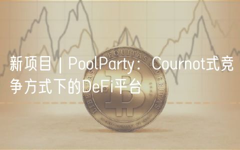 新项目 | PoolParty：Cournot式竞争方式下的DeFi平台