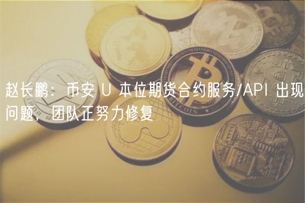 赵长鹏：币安 U 本位期货合约服务/API 出现问题，团队正努力修复