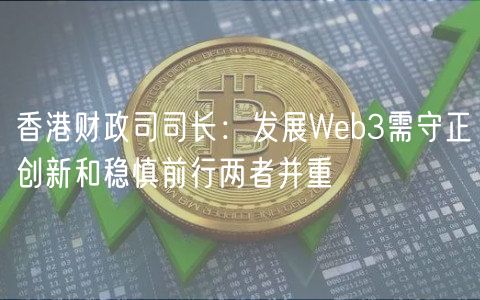 香港财政司司长：发展Web3需守正创新和稳慎前行两者并重