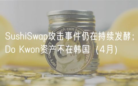 SushiSwap攻击事件仍在持续发酵；Do Kwon资产不在韩国（4月）