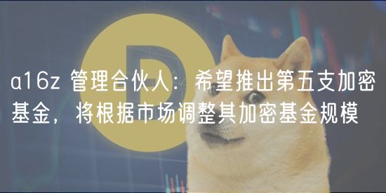 a16z 管理合伙人：希望推出第五支加密基金，将根据市场调整其加密基金规模