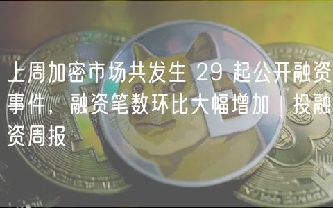 上周加密市场共发生 29 起公开融资事件，融资笔数环比大幅增加 | 投融资周报