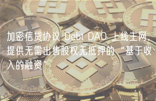 加密信贷协议 Debt DAO 上线主网，提供无需出售股权无抵押的“基于收入的融资”