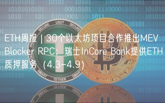 ETH周报 | 30个以太坊项目合作推出MEV Blocker RPC；瑞士InCore Bank提供ETH质押服务（4.3-4.9）