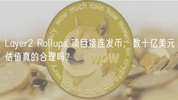 Layer2 Rollups 项目接连发币，数十亿美元估值真的合理吗？