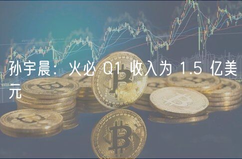 孙宇晨：火必 Q1 收入为 1.5 亿美元