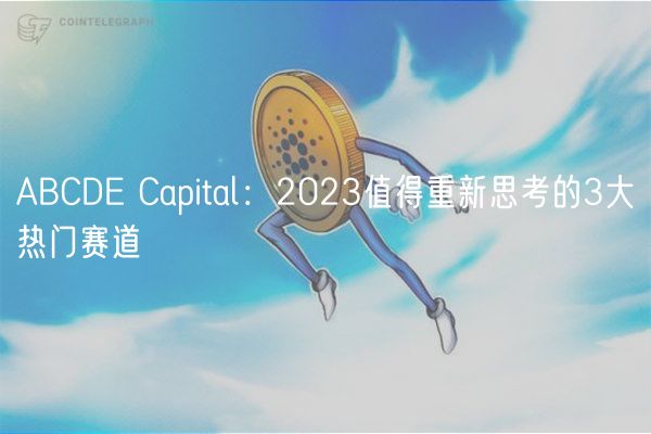 ABCDE Capital：2023值得重新思考的3大热门赛道