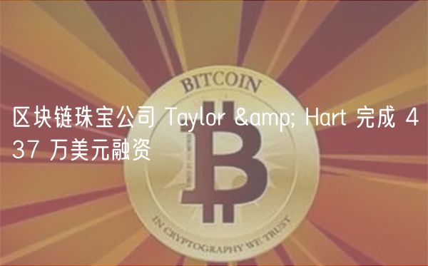 区块链珠宝公司 Taylor &amp; Hart 完成 437 万美元融资