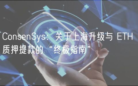 ConsenSys：关于上海升级与 ETH 质押提款的“终极指南”