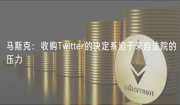 马斯克：收购Twitter的决定系迫于来自法院的压力