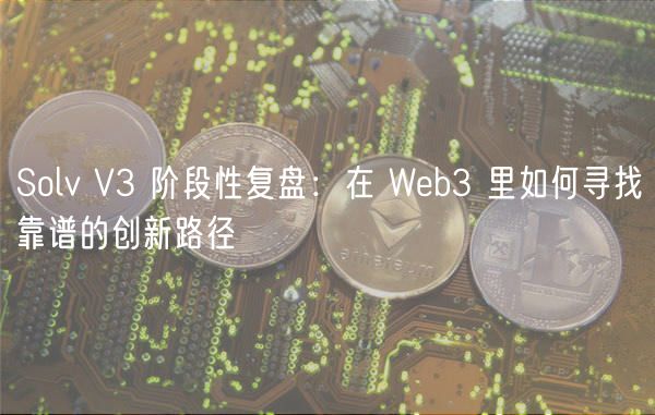 Solv V3 阶段性复盘：在 Web3 里如何寻找靠谱的创新路径