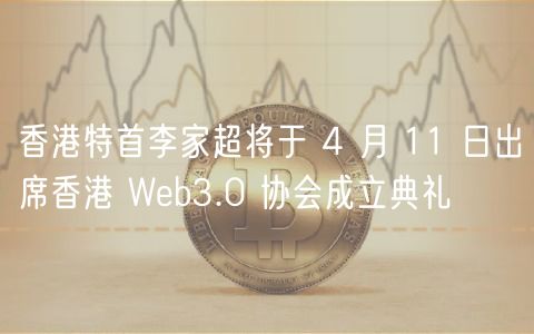 香港特首李家超将于 4 月 11 日出席香港 Web3.0 协会成立典礼
