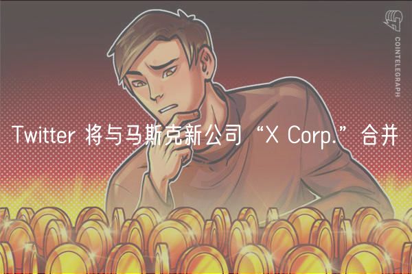 Twitter 将与马斯克新公司“X Corp.”合并