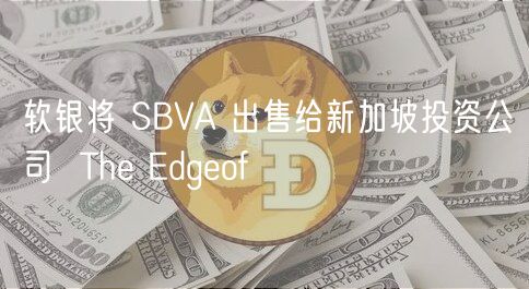 软银将 SBVA 出售给新加坡投资公司  The Edgeof