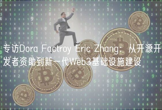 专访Dora Factroy Eric Zhang：从开源开发者资助到新一代Web3基础设施建设