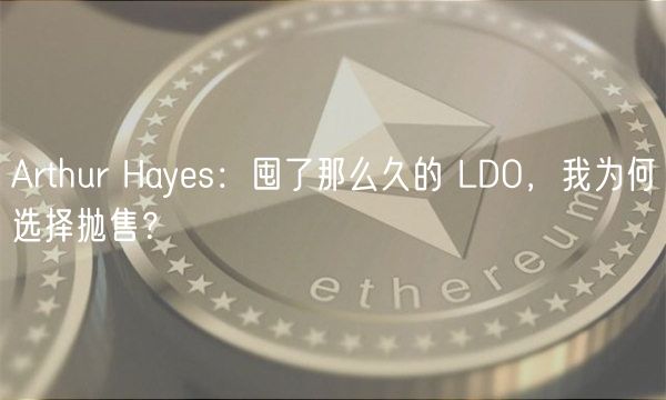 Arthur Hayes：囤了那么久的 LDO，我为何选择抛售？