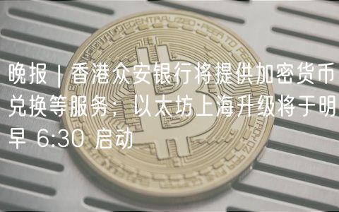 晚报 | 香港众安银行将提供加密货币兑换等服务；以太坊上海升级将于明早 6:30 启动