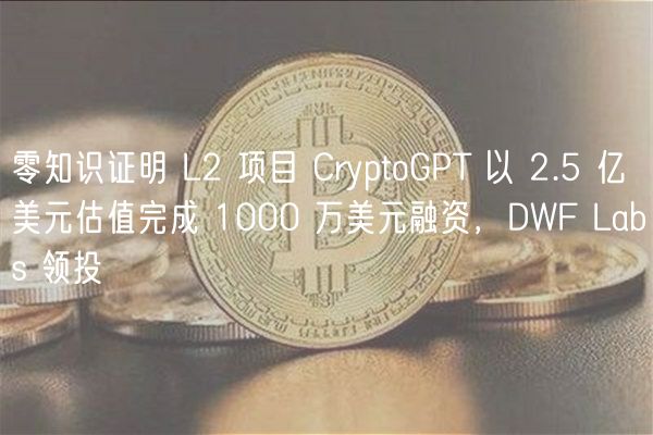零知识证明 L2 项目 CryptoGPT 以 2.5 亿美元估值完成 1000 万美元融资，DWF Labs 领投