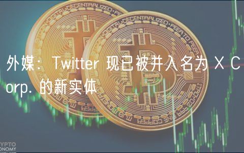 外媒：Twitter 现已被并入名为 X Corp. 的新实体