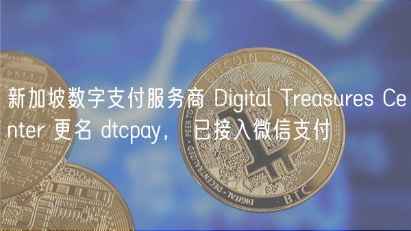 新加坡数字支付服务商 Digital Treasures Center 更名 dtcpay， 已接入微信支付