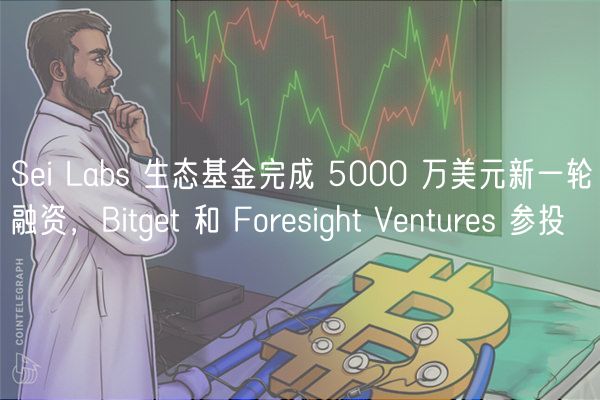 Sei Labs 生态基金完成 5000 万美元新一轮融资，Bitget 和 Foresight Ventures 参投