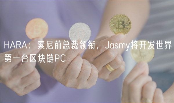 HARA：索尼前总裁领衔，Jasmy将开发世界第一台区块链PC