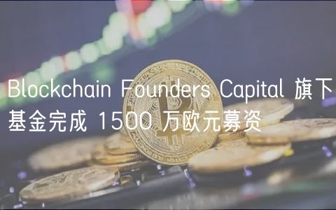 Blockchain Founders Capital 旗下基金完成 1500 万欧元募资