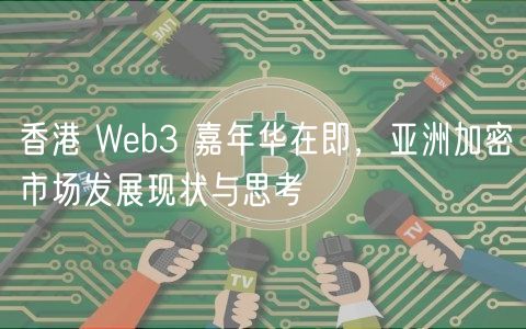 香港 Web3 嘉年华在即，亚洲加密市场发展现状与思考