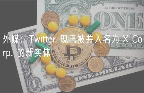 外媒：Twitter 现已被并入名为 X Corp. 的新实体