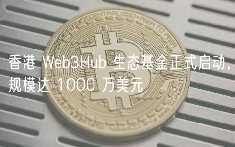 香港 Web3Hub 生态基金正式启动，规模达 1000 万美元