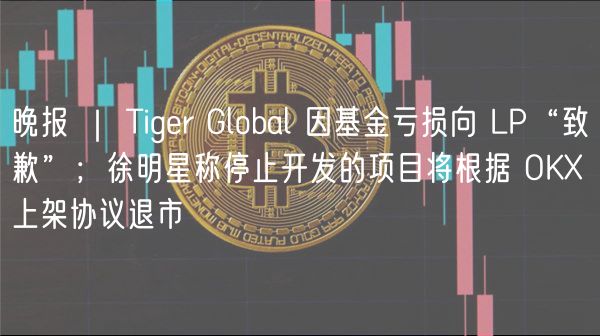 晚报 ｜ Tiger Global 因基金亏损向 LP“致歉”；徐明星称停止开发的项目将根据 OKX 上架协议退市