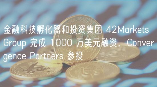 金融科技孵化器和投资集团 42Markets Group 完成 1000 万美元融资，Convergence Partners 参投