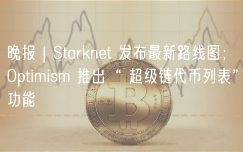 晚报｜Starknet 发布最新路线图；Optimism 推出“ 超级链代币列表”功能