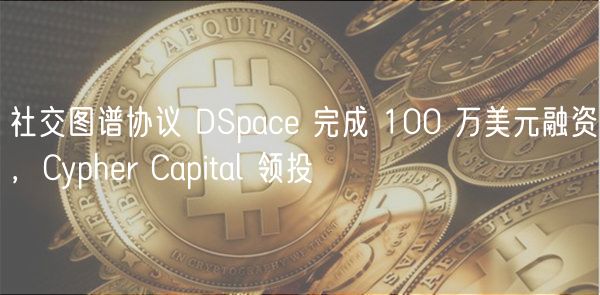 社交图谱协议 DSpace 完成 100 万美元融资，Cypher Capital 领投