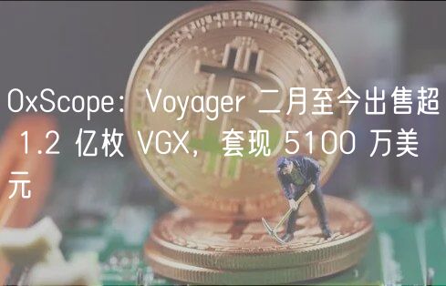 0xScope：Voyager 二月至今出售超 1.2 亿枚 VGX，套现 5100 万美元