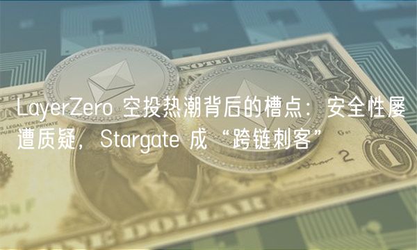 LayerZero 空投热潮背后的槽点：安全性屡遭质疑，Stargate 成“跨链刺客”