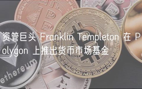 资管巨头 Franklin Templeton 在 Polygon 上推出货币市场基金