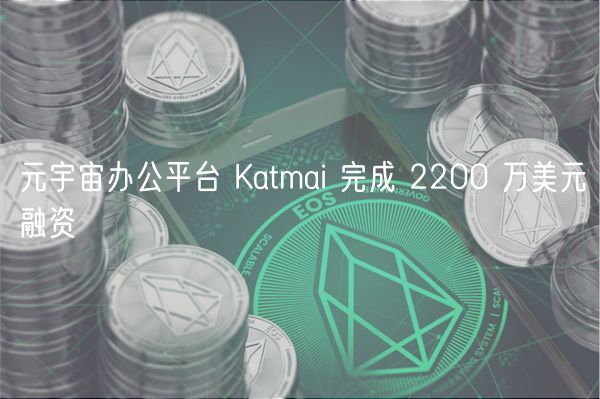 元宇宙办公平台 Katmai 完成 2200 万美元融资