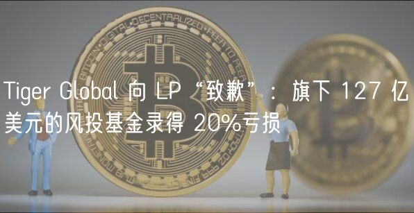 Tiger Global 向 LP“致歉”：旗下 127 亿美元的风投基金录得 20%亏损