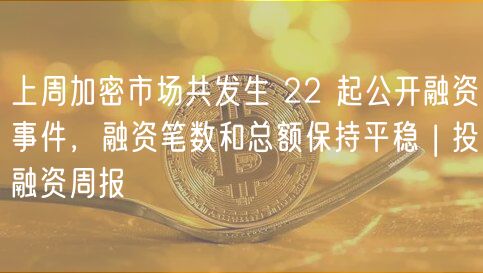 上周加密市场共发生 22 起公开融资事件，融资笔数和总额保持平稳 | 投融资周报