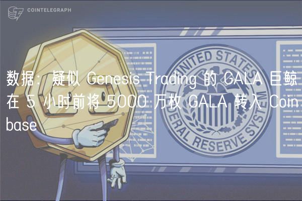 数据：疑似 Genesis Trading 的 GALA 巨鲸在 5 小时前将 5000 万枚 GALA 转入 Coinbase