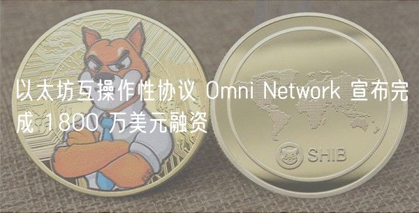 以太坊互操作性协议 Omni Network 宣布完成 1800 万美元融资