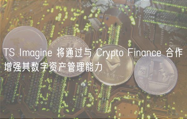 TS Imagine 将通过与 Crypto Finance 合作增强其数字资产管理能力