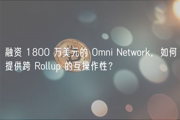 融资 1800 万美元的 Omni Network，如何提供跨 Rollup 的互操作性？