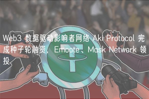 Web3 数据驱动影响者网络 Aki Protocol 完成种子轮融资，Emoote、Mask Network 领投