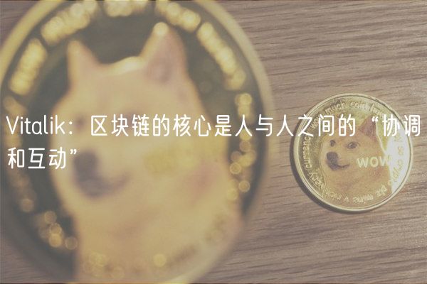 Vitalik：区块链的核心是人与人之间的“协调和互动”