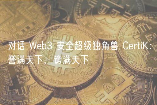 对话 Web3 安全超级独角兽 CertiK：誉满天下，谤满天下