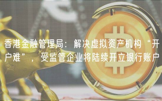 香港金融管理局：解决虚拟资产机构“开户难”，受监管企业将陆续开立银行账户