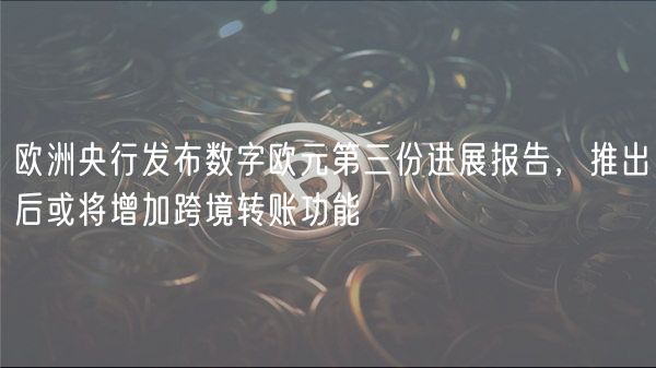 欧洲央行发布数字欧元第三份进展报告，推出后或将增加跨境转账功能